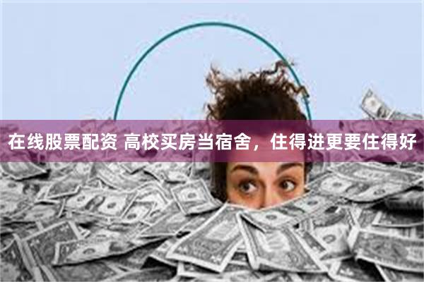 在线股票配资 高校买房当宿舍，住得进更要住得好