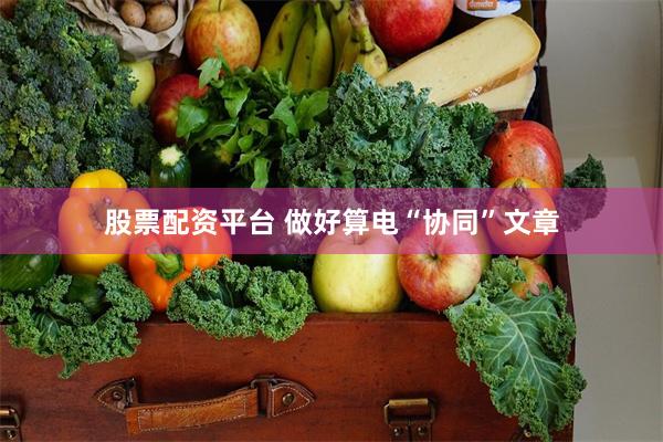 股票配资平台 做好算电“协同”文章