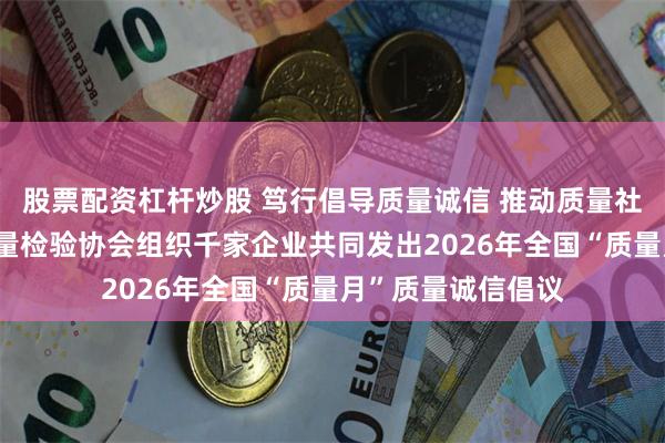股票配资杠杆炒股 笃行倡导质量诚信 推动质量社会共治——中国质量检验协会组织千家企业共同发出2026年全国“质量月”质量诚信倡议