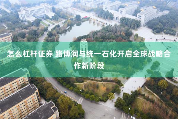 怎么杠杆证券 路博润与统一石化开启全球战略合作新阶段