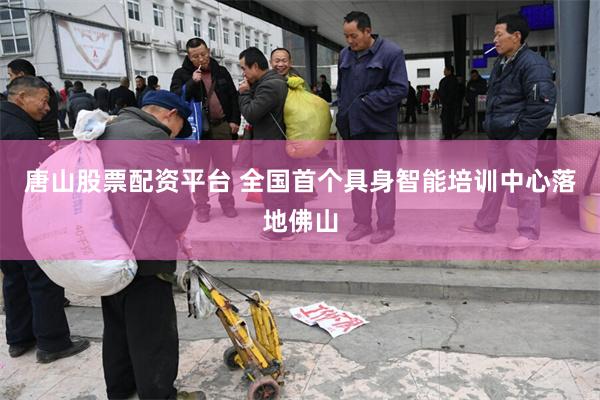 唐山股票配资平台 全国首个具身智能培训中心落地佛山