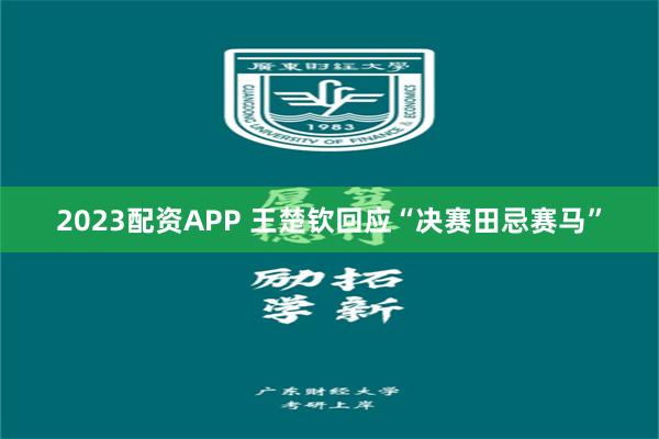 2023配资APP 王楚钦回应“决赛田忌赛马”