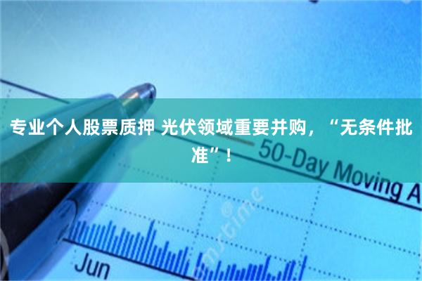 专业个人股票质押 光伏领域重要并购，“无条件批准”！