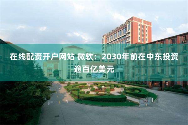在线配资开户网站 微软：2030年前在中东投资逾百亿美元