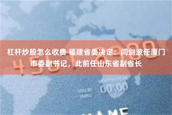 杠杆炒股怎么收费 福建省委决定：闫剑波任厦门市委副书记，此前任山东省副省长