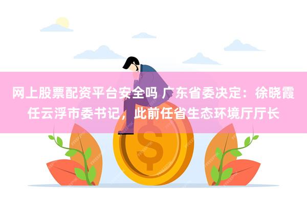 网上股票配资平台安全吗 广东省委决定：徐晓霞任云浮市委书记，此前任省生态环境厅厅长