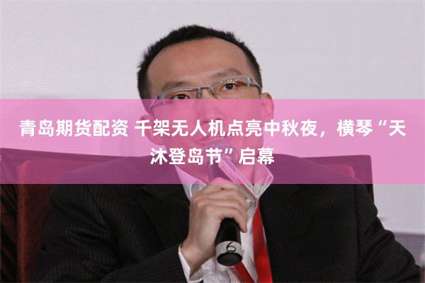 青岛期货配资 千架无人机点亮中秋夜，横琴“天沐登岛节”启幕