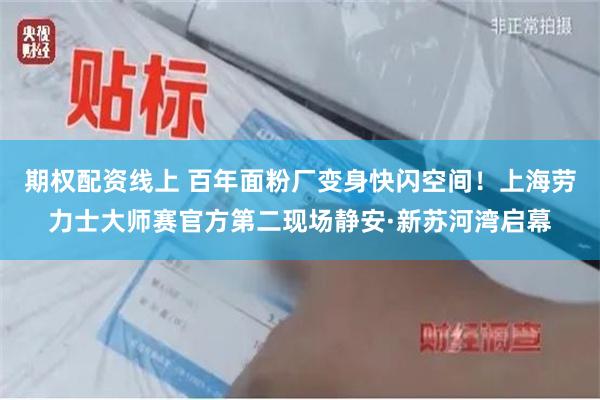 期权配资线上 百年面粉厂变身快闪空间！上海劳力士大师赛官方第二现场静安·新苏河湾启幕