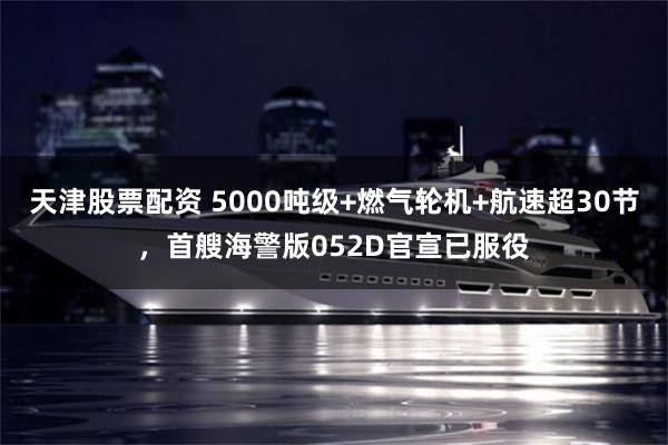 天津股票配资 5000吨级+燃气轮机+航速超30节，首艘海警版052D官宣已服役