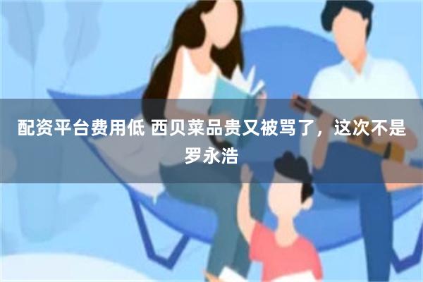 配资平台费用低 西贝菜品贵又被骂了，这次不是罗永浩