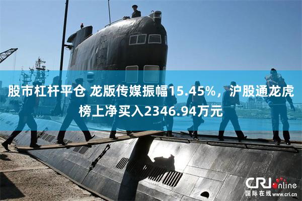 股市杠杆平仓 龙版传媒振幅15.45%，沪股通龙虎榜上净买入2346.94万元