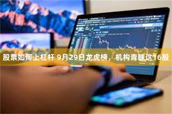 股票如何上杠杆 9月29日龙虎榜，机构青睐这16股