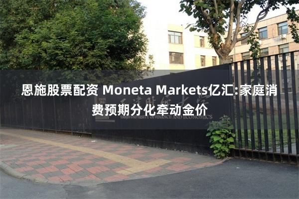 恩施股票配资 Moneta Markets亿汇:家庭消费预期分化牵动金价
