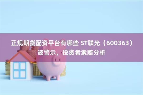 正规期货配资平台有哪些 ST联光（600363）被警示，投资者索赔分析