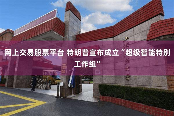 网上交易股票平台 特朗普宣布成立“超级智能特别工作组”