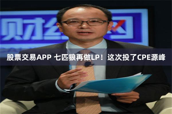 股票交易APP 七匹狼再做LP!这次投了CPE源峰