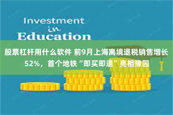 股票杠杆用什么软件 前9月上海离境退税销售增长52%,首个地铁“即买即退”亮相豫园