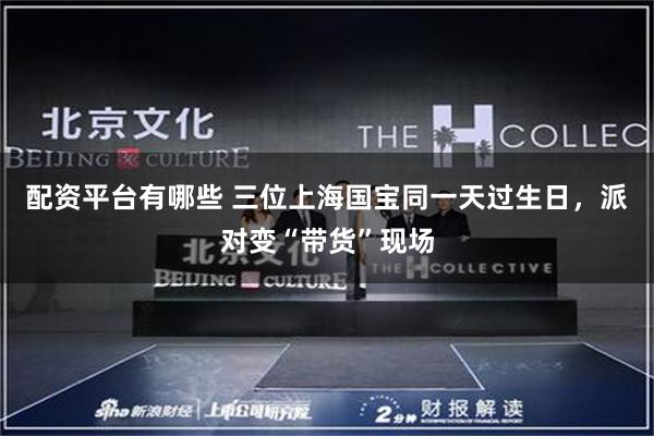 配资平台有哪些 三位上海国宝同一天过生日，派对变“带货”现场