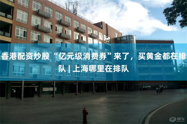 香港配资炒股 “亿元级消费券”来了，买黄金都在排队 | 上海哪里在排队