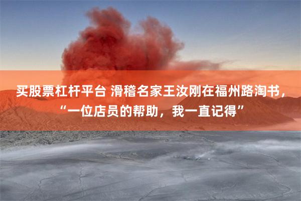 买股票杠杆平台 滑稽名家王汝刚在福州路淘书，“一位店员的帮助，我一直记得”