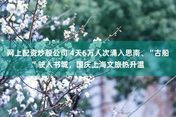 网上配资炒股公司 4天6万人次涌入思南、“古船”驶入书城,国庆上海文旅热升温