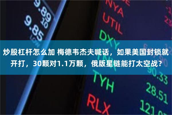 炒股杠杆怎么加 梅德韦杰夫喊话,如果美国封锁就开打,30颗对1.1万颗,俄版星链能打太空战?