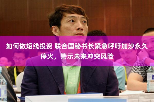 如何做短线投资 联合国秘书长紧急呼吁加沙永久停火，警示未来冲突风险