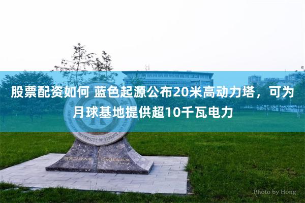 股票配资如何 蓝色起源公布20米高动力塔，可为月球基地提供超10千瓦电力