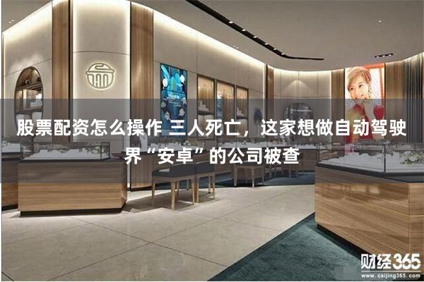 股票配资怎么操作 三人死亡，这家想做自动驾驶界“安卓”的公司被查