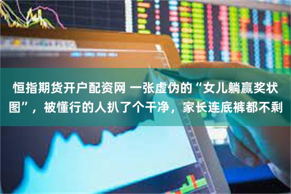 恒指期货开户配资网 一张虚伪的“女儿躺赢奖状图”，被懂行的人扒了个干净，家长连底裤都不剩
