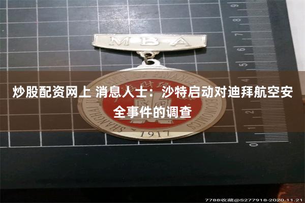 炒股配资网上 消息人士：沙特启动对迪拜航空安全事件的调查