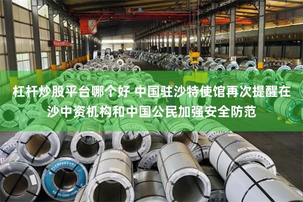 杠杆炒股平台哪个好 中国驻沙特使馆再次提醒在沙中资机构和中国公民加强安全防范