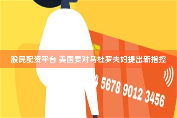 股民配资平台 美国要对马杜罗夫妇提出新指控