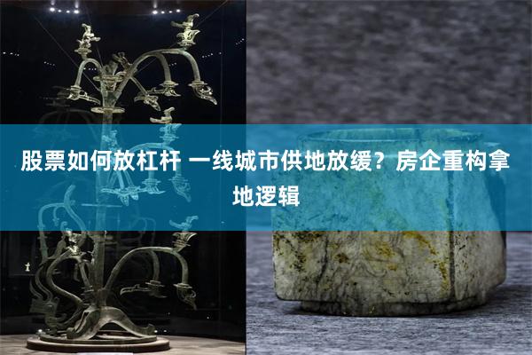 股票如何放杠杆 一线城市供地放缓?房企重构拿地逻辑