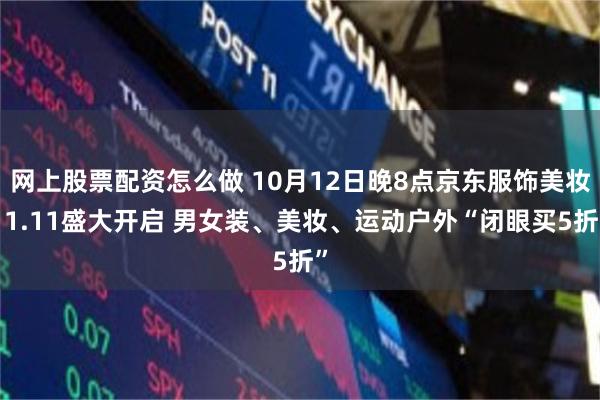 网上股票配资怎么做 10月12日晚8点京东服饰美妆11.11盛大开启 男女装、美妆、运动户外“闭眼买5折”