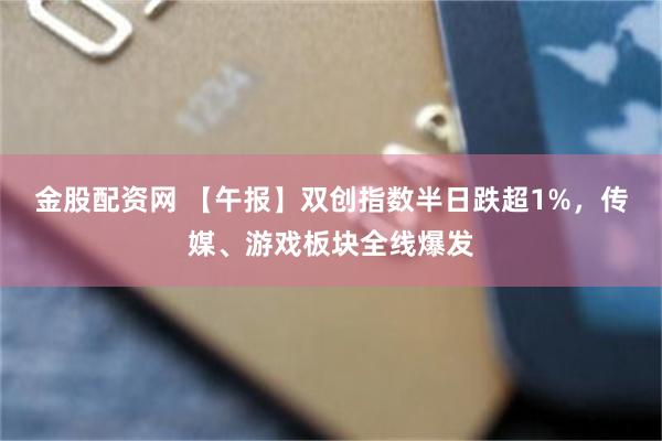 金股配资网 【午报】双创指数半日跌超1%，传媒、游戏板块全线爆发
