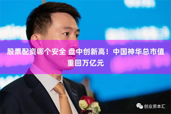 股票配资哪个安全 盘中创新高！中国神华总市值重回万亿元