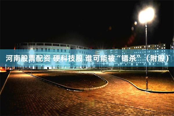 河南股票配资 硬科技股 谁可能被“错杀”（附股）