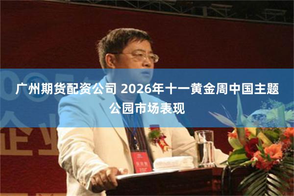 广州期货配资公司 2026年十一黄金周中国主题公园市场表现