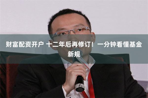 财富配资开户 十二年后再修订！一分钟看懂基金新规