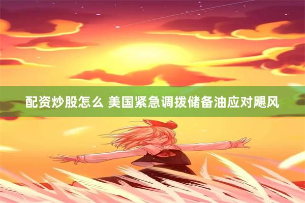 配资炒股怎么 美国紧急调拨储备油应对飓风