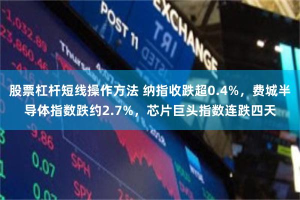 股票杠杆短线操作方法 纳指收跌超0.4%，费城半导体指数跌约2.7%，芯片巨头指数连跌四天