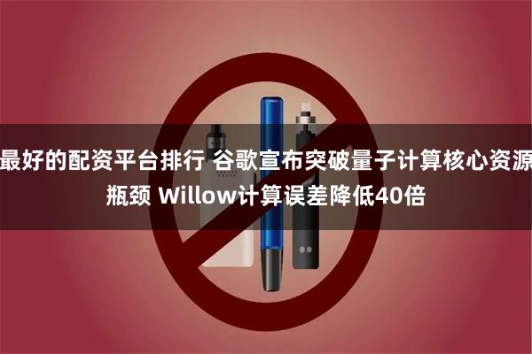 最好的配资平台排行 谷歌宣布突破量子计算核心资源瓶颈 Willow计算误差降低40倍