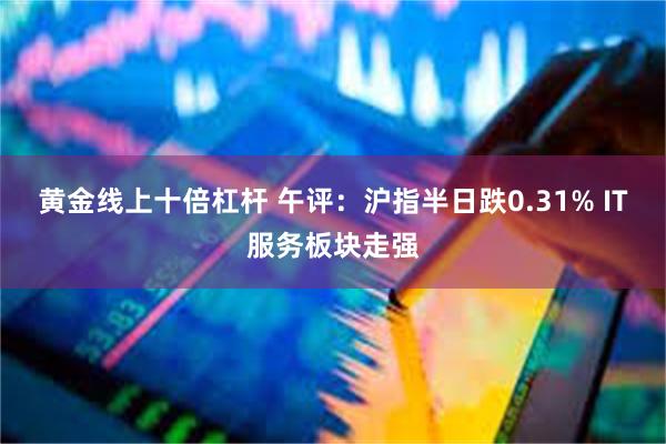 黄金线上十倍杠杆 午评：沪指半日跌0.31% IT服务板块走强