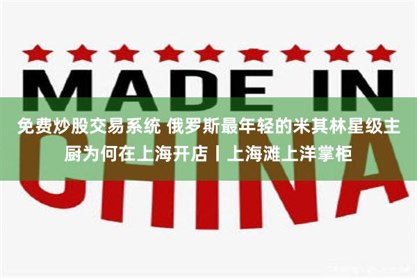 免费炒股交易系统 俄罗斯最年轻的米其林星级主厨为何在上海开店丨上海滩上洋掌柜