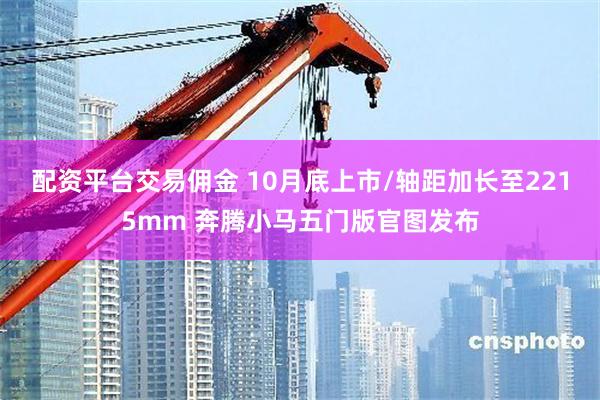 配资平台交易佣金 10月底上市/轴距加长至2215mm 奔腾小马五门版官图发布