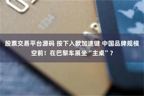 股票交易平台源码 按下入欧加速键 中国品牌规模空前！在巴黎车展坐“主桌”？