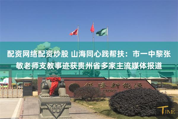 配资网络配资炒股 山海同心践帮扶：市一中黎张敏老师支教事迹获贵州省多家主流媒体报道