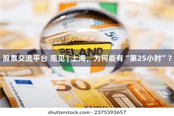 股票交流平台 观见 | 上海，为何能有“第25小时”？