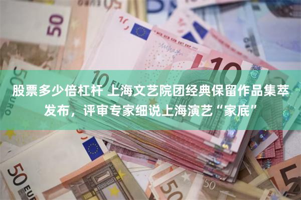 股票多少倍杠杆 上海文艺院团经典保留作品集萃发布，评审专家细说上海演艺“家底”